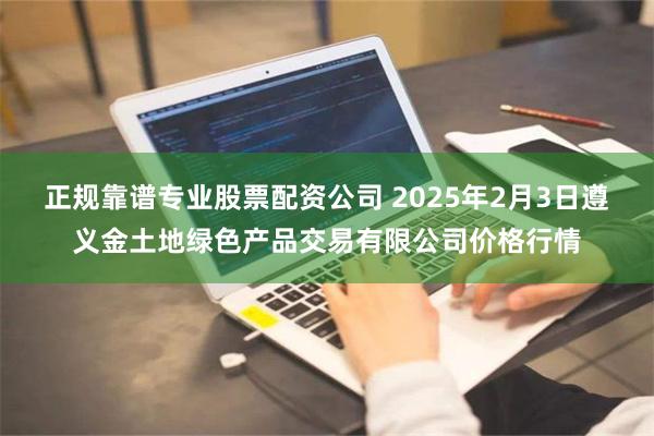 正规靠谱专业股票配资公司 2025年2月3日遵义金土地绿色产品交易有限公司价格行情