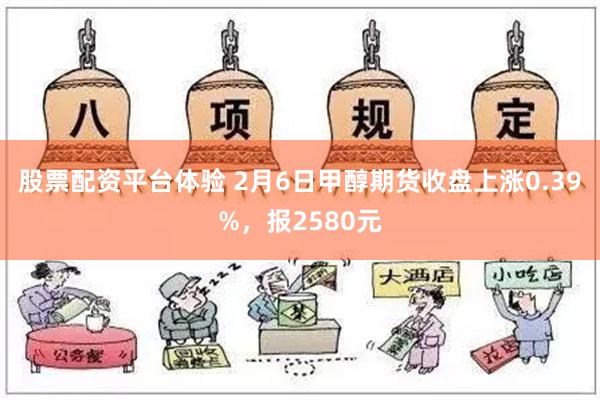 股票配资平台体验 2月6日甲醇期货收盘上涨0.39%，报2580元