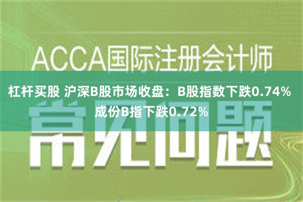 杠杆买股 沪深B股市场收盘：B股指数下跌0.74% 成份B指下跌0.72%